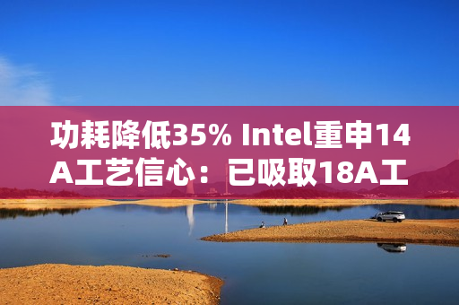 功耗降低35% Intel重申14A工艺信心：已吸取18A工艺教训