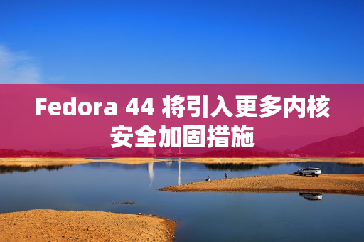 Fedora 44 将引入更多内核安全加固措施 Fedora 44 将引入更多内核安全加固措施