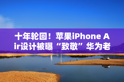 十年轮回！苹果iPhone Air设计被曝“致敬”华为老旗舰