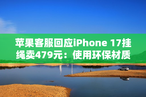 苹果客服回应iPhone 17挂绳卖479元:使用环保材质 罗永浩:可以说脏话吗 苹果客服回应iPhone 17挂绳卖479元:使用环保材质 罗永浩:可以说脏话吗