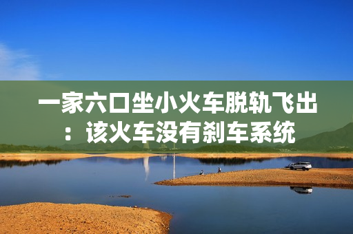 一家六口坐小火车脱轨飞出：该火车没有刹车系统