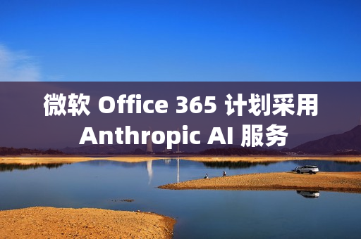 微软 Office 365 计划采用 Anthropic AI 服务