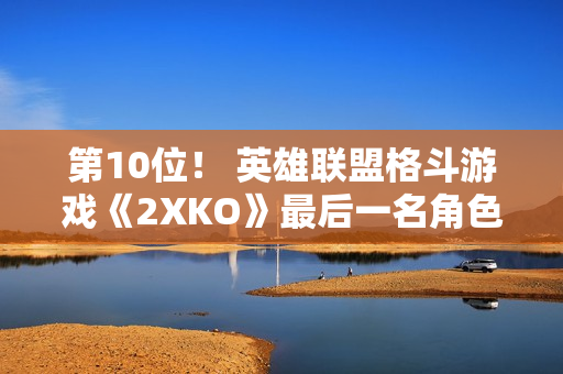第10位！ 英雄联盟格斗游戏《2XKO》最后一名角色被挖出