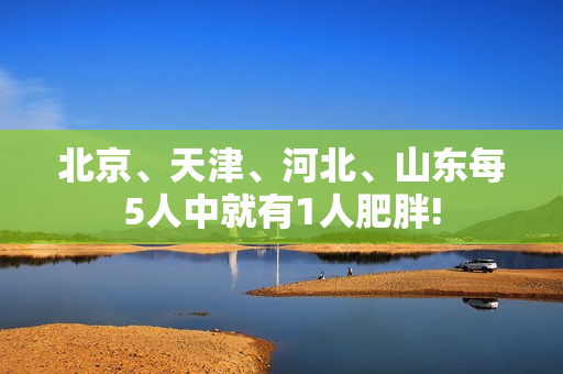 北京、天津、河北、山东每5人中就有1人肥胖!