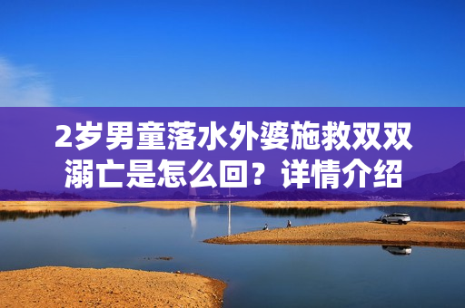 2岁男童落水外婆施救双双溺亡是怎么回？详情介绍