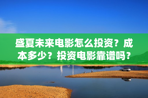 盛夏未来电影怎么投资？成本多少？投资电影靠谱吗？周期是多久？(盛夏未来的电影简介)