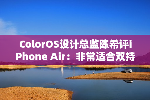 ColorOS设计总监陈希评iPhone Air：非常适合双持 有四点原因