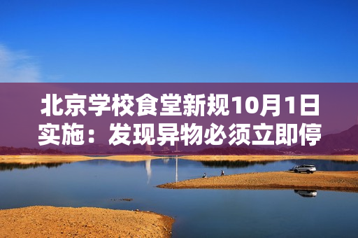北京学校食堂新规10月1日实施：发现异物必须立即停售，严守学生舌尖安全