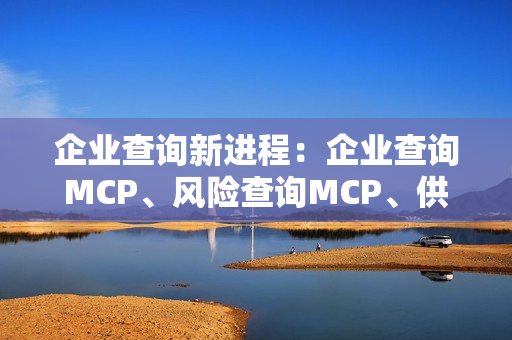 企业查询新进程：企业查询MCP、风险查询MCP、供应商管理MCP、上市公司MCP和招投标MCP