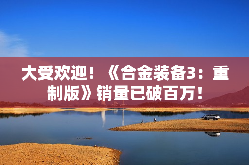 大受欢迎！《合金装备3：重制版》销量已破百万！