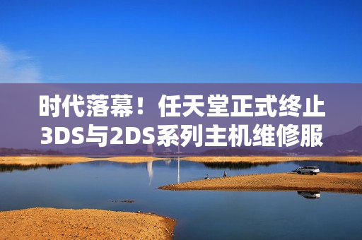 时代落幕！任天堂正式终止3DS与2DS系列主机维修服务