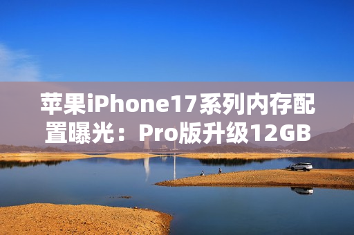 苹果iPhone17系列内存配置曝光：Pro版升级12GB，基础款维持8GB