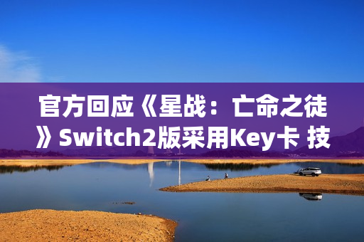 官方回应《星战：亡命之徒》Switch2版采用Key卡 技术原因