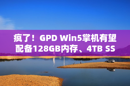 疯了！GPD Win5掌机有望配备128GB内存、4TB SSD