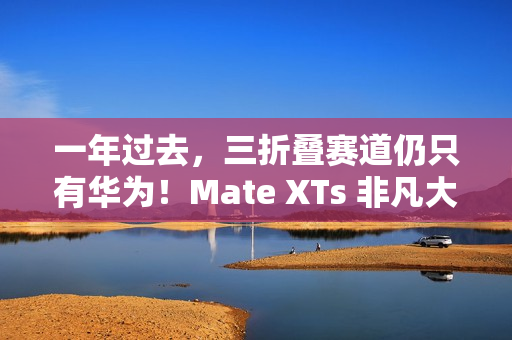 一年过去,三折叠赛道仍只有华为!Mate XTs 非凡大师凭硬实力领跑折叠屏未来 一年过去,三折叠赛道仍只有华为!Mate XTs 非凡大师凭硬实力领跑折叠屏未来