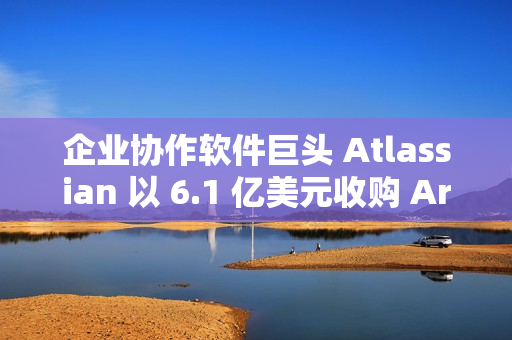 企业协作软件巨头 Atlassian 以 6.1 亿美元收购 Arc 浏览器开发商 企业协作软件巨头 Atlassian 以 6.1 亿美元收购 Arc 浏览器开发商