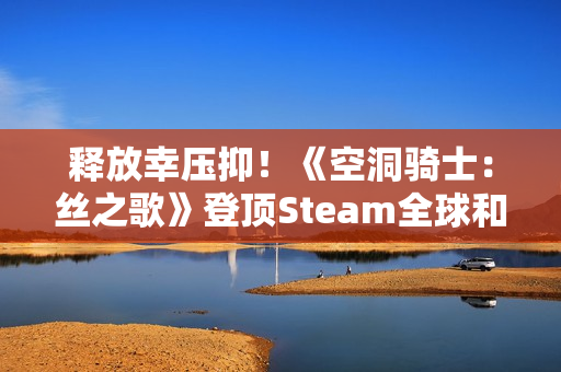 释放幸压抑!《空洞骑士:丝之歌》登顶Steam全球和国区热销榜 释放幸压抑!《空洞骑士:丝之歌》登顶Steam全球和国区热销榜