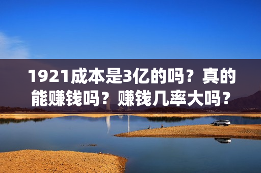 1921成本是3亿的吗？真的能赚钱吗？赚钱几率大吗？(1921成本多少)