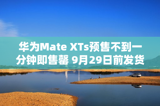 华为Mate XTs预售不到一分钟即售罄 9月29日前发货 华为Mate XTs预售不到一分钟即售罄 9月29日前发货