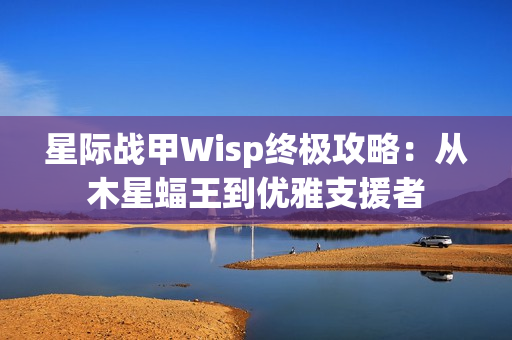 星际战甲Wisp终极攻略：从木星蝠王到优雅支援者