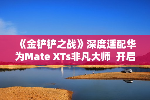 《金铲铲之战》深度适配华为Mate XTs非凡大师 开启大屏对弈新篇章 《金铲铲之战》深度适配华为Mate XTs非凡大师 开启大屏对弈新篇章