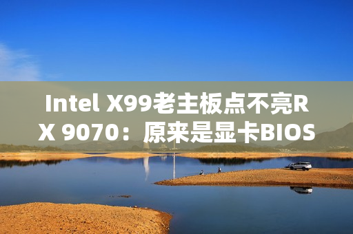 Intel X99老主板点不亮RX 9070：原来是显卡BIOS问题