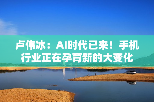 卢伟冰：AI时代已来！手机行业正在孕育新的大变化