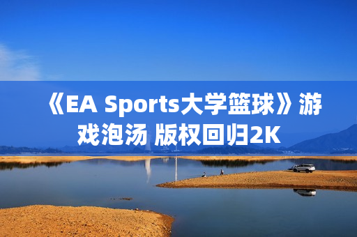 《EA Sports大学篮球》游戏泡汤 版权回归2K