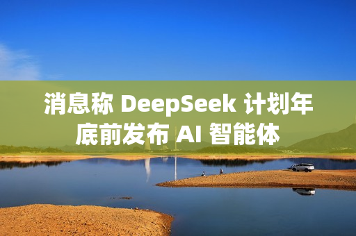 消息称 DeepSeek 计划年底前发布 AI 智能体 消息称 DeepSeek 计划年底前发布 AI 智能体