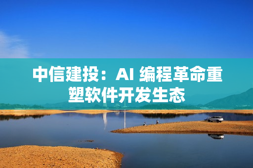 中信建投：AI 编程革命重塑软件开发生态