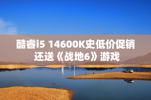 酷睿i5 14600K史低价促销 还送《战地6》游戏