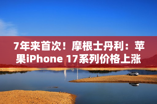7年来首次！摩根士丹利：苹果iPhone 17系列价格上涨