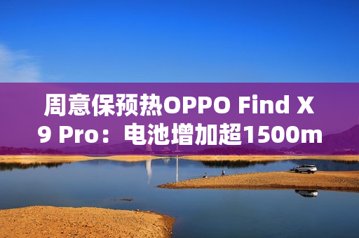 周意保预热OPPO Find X9 Pro：电池增加超1500mAh