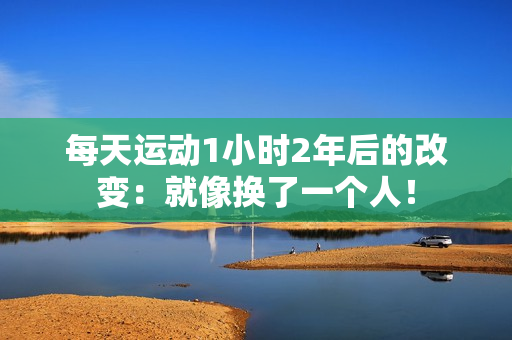 每天运动1小时2年后的改变：就像换了一个人！