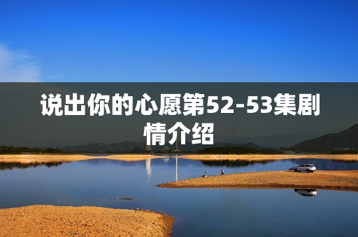 说出你的心愿第52-53集剧情介绍