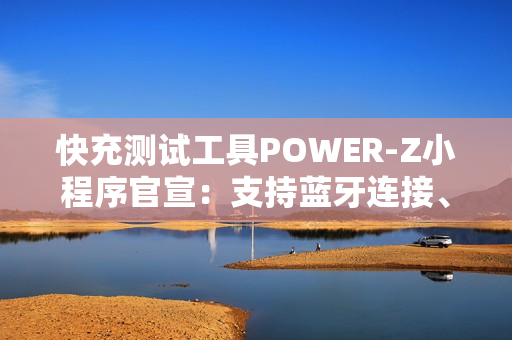 快充测试工具POWER-Z小程序官宣：支持蓝牙连接、功率显示