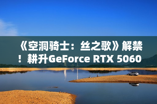 《空洞骑士：丝之歌》解禁！耕升GeForce RTX 5060 踏雪 OC超越期待的冒险！