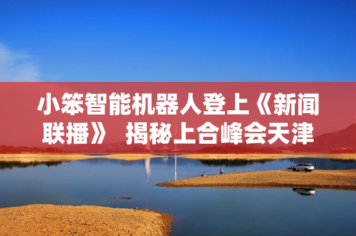 小笨智能机器人登上《新闻联播》 揭秘上合峰会天津边检的智能“巡检员” 小笨智能机器人登上《新闻联播》 揭秘上合峰会天津边检的智能“巡检员”