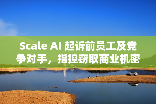 Scale AI 起诉前员工及竞争对手,指控窃取商业机密 Scale AI 起诉前员工及竞争对手,指控窃取商业机密
