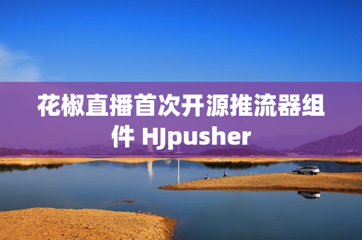 花椒直播首次开源推流器组件 HJpusher