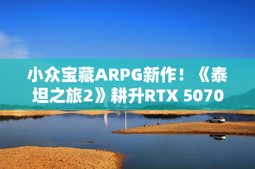 小众宝藏ARPG新作！《泰坦之旅2》耕升RTX 5070 追风 OC 纯粹体验