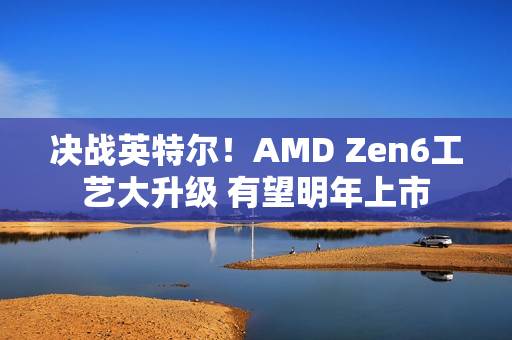 决战英特尔！AMD Zen6工艺大升级 有望明年上市