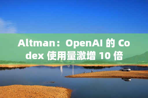 Altman：OpenAI 的 Codex 使用量激增 10 倍