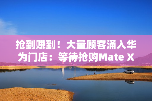 抢到赚到!大量顾客涌入华为门店:等待抢购Mate XTs非凡大师 抢到赚到!大量顾客涌入华为门店:等待抢购Mate XTs非凡大师