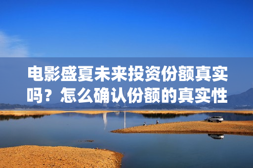 电影盛夏未来投资份额真实吗？怎么确认份额的真实性？(电影《盛夏未来》)