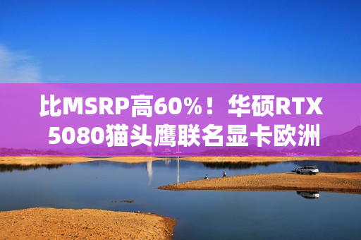 比MSRP高60%！华硕RTX 5080猫头鹰联名显卡欧洲上市：定价1699欧元