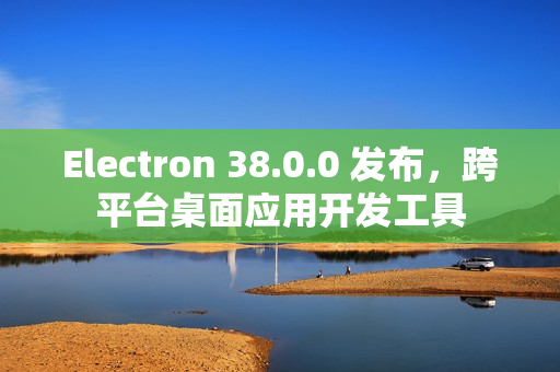 Electron 38.0.0 发布，跨平台桌面应用开发工具