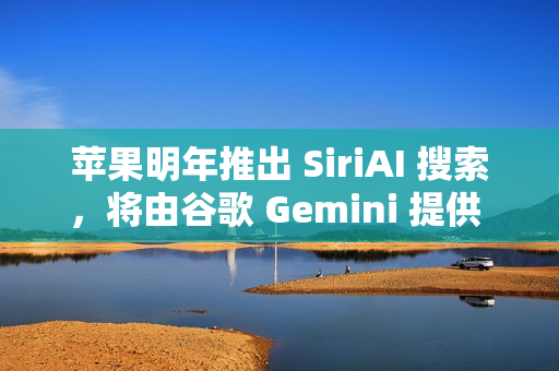 苹果明年推出 SiriAI 搜索，将由谷歌 Gemini 提供 AI 技术支持
