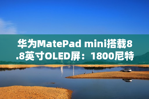 华为MatePad mini搭载8.8英寸OLED屏：1800尼特超高亮度