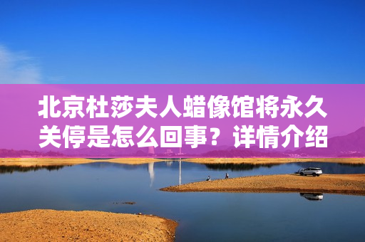 北京杜莎夫人蜡像馆将永久关停是怎么回事？详情介绍